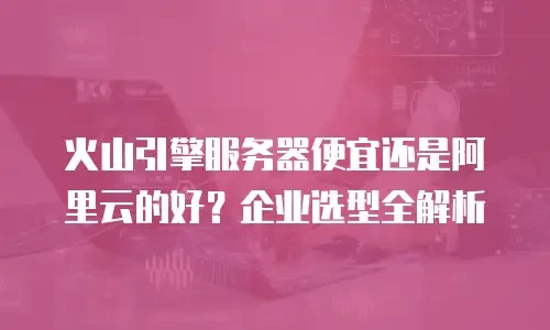 火山引擎服务器便宜还是阿里云的好？企业选型全解析