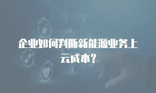 企业如何判断新能源业务上云成本？