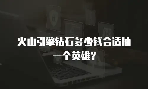 火山引擎钻石多少钱合适抽一个英雄？