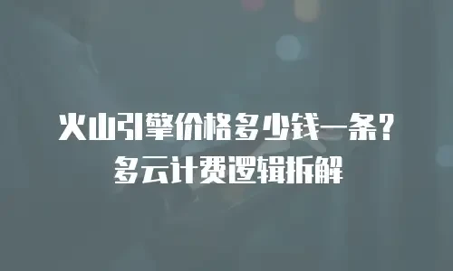 火山引擎价格多少钱一条？多云计费逻辑拆解