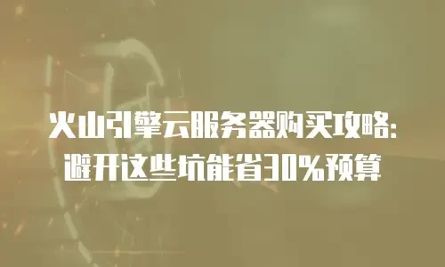火山引擎云服务器购买攻略：避开这些坑能省30%预算