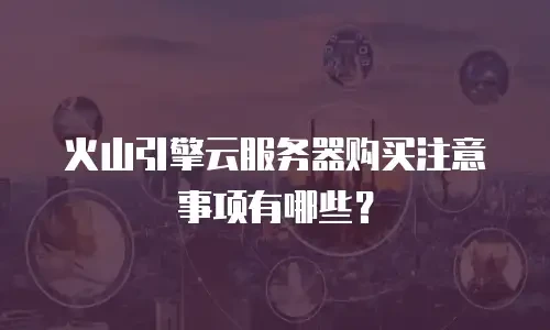 火山引擎云服务器购买注意事项有哪些？