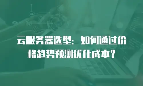 云服务器选型：如何通过价格趋势预测优化成本？
