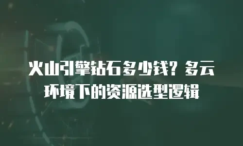 火山引擎钻石多少钱？多云环境下的资源选型逻辑