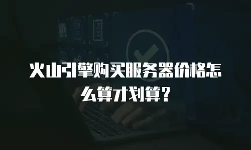 火山引擎购买服务器价格怎么算才划算？