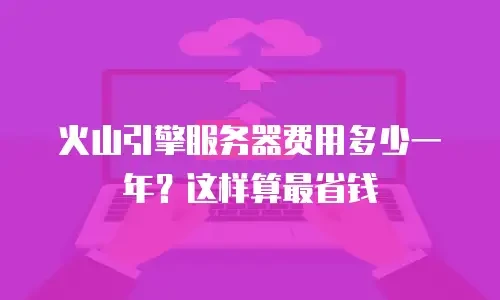 火山引擎服务器费用多少一年？这样算最省钱