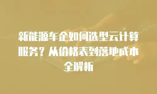 新能源车企如何选型云计算服务？从价格表到落地成本全解析