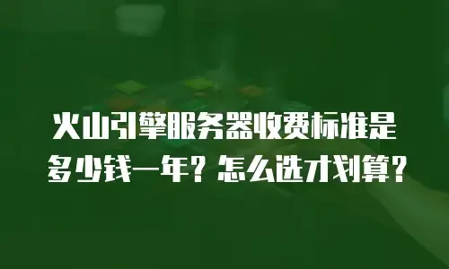 火山引擎服务器收费标准是多少钱一年？怎么选才划算？