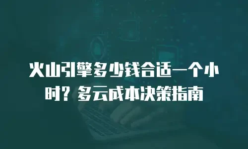 火山引擎多少钱合适一个小时？多云成本决策指南