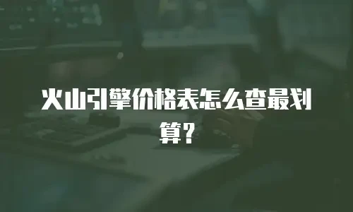 火山引擎价格表怎么查最划算？