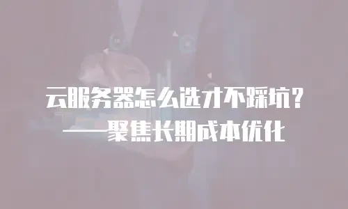 云服务器怎么选才不踩坑？——聚焦长期成本优化