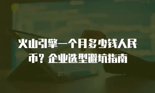 火山引擎一个月多少钱人民币？企业选型避坑指南