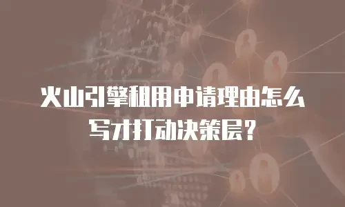 火山引擎租用申请理由怎么写才打动决策层？
