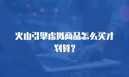 火山引擎虚拟商品怎么买才划算？