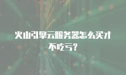 火山引擎云服务器怎么买才不吃亏？