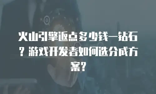 火山引擎返点多少钱一钻石？游戏开发者如何选分成方案？