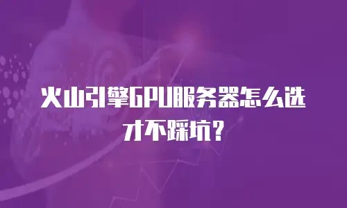 火山引擎GPU服务器怎么选才不踩坑？
