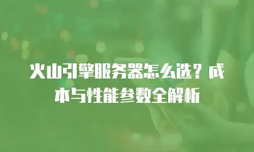 火山引擎服务器怎么选？成本与性能参数全解析