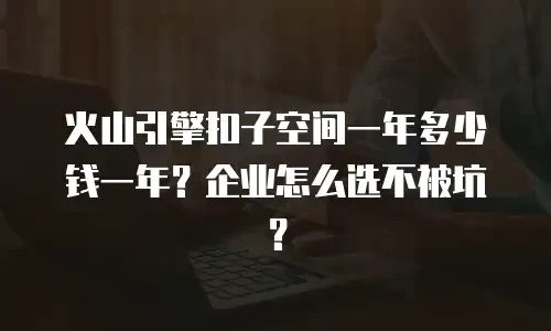 火山引擎扣子空间一年多少钱一年？企业怎么选不被坑？