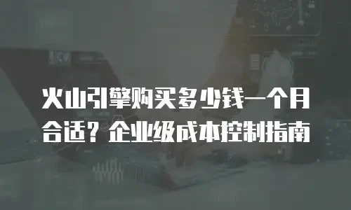 火山引擎购买多少钱一个月合适？企业级成本控制指南
