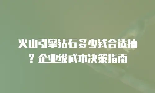 火山引擎钻石多少钱合适抽？企业级成本决策指南