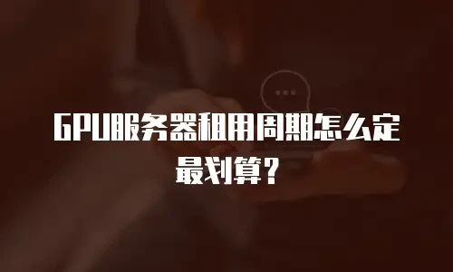 GPU服务器租用周期怎么定最划算？