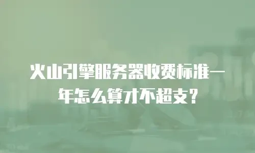 火山引擎服务器收费标准一年怎么算才不超支？