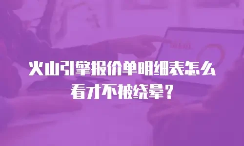 火山引擎报价单明细表怎么看才不被绕晕？
