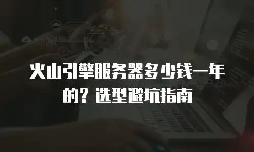 火山引擎服务器多少钱一年的？选型避坑指南