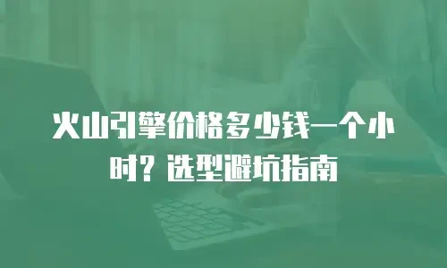 火山引擎价格多少钱一个小时？选型避坑指南