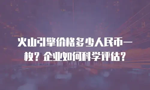 火山引擎价格多少人民币一枚？企业如何科学评估？
