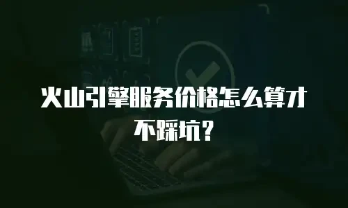 火山引擎服务价格怎么算才不踩坑？