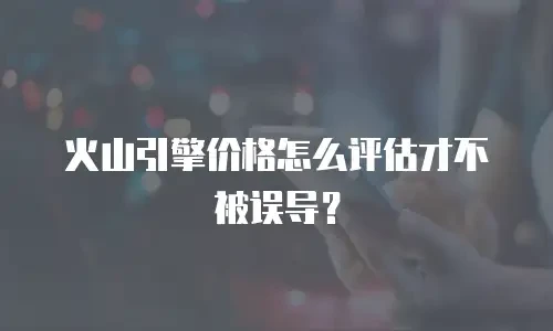火山引擎价格怎么评估才不被误导？