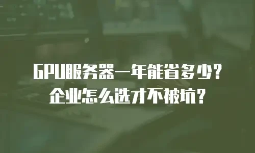 GPU服务器一年能省多少？企业怎么选才不被坑？