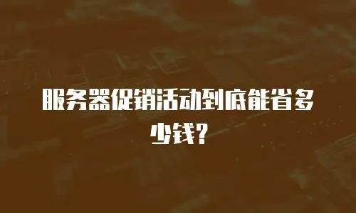 服务器促销活动到底能省多少钱？