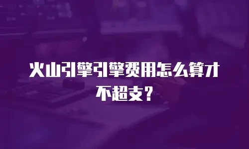 火山引擎引擎费用怎么算才不超支？