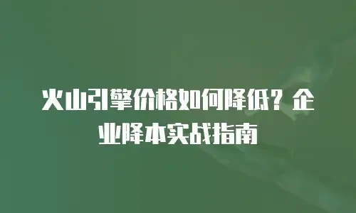 火山引擎价格如何降低？企业降本实战指南