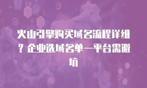 火山引擎购买域名流程详细？企业选域名单一平台需避坑