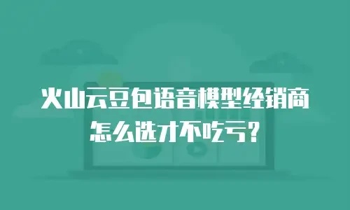 火山云豆包语音模型经销商怎么选才不吃亏？