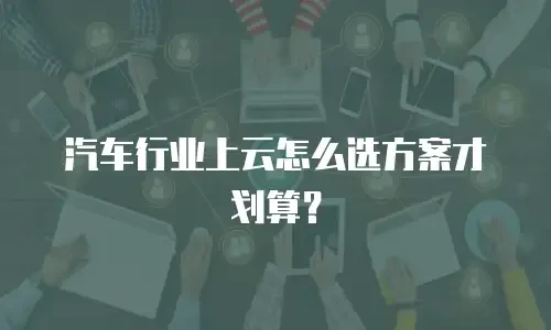 汽车行业上云怎么选方案才划算？