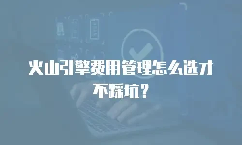 火山引擎费用管理怎么选才不踩坑？