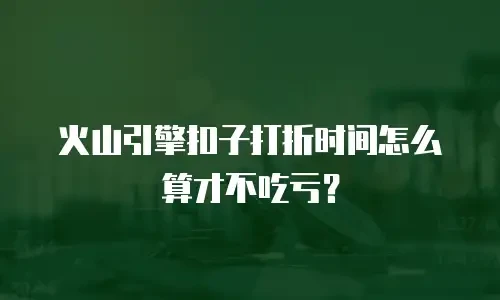 火山引擎扣子打折时间怎么算才不吃亏？