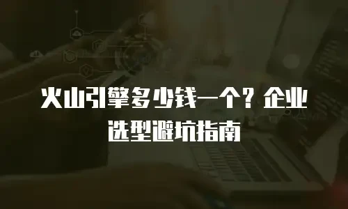 火山引擎多少钱一个？企业选型避坑指南