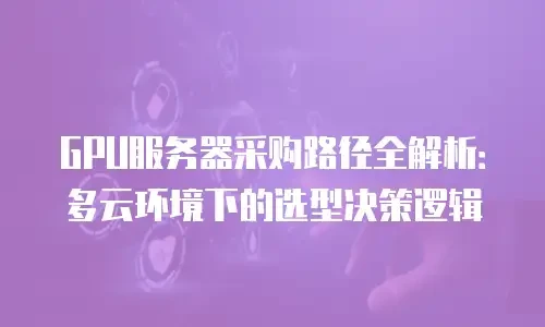 GPU服务器采购路径全解析：多云环境下的选型决策逻辑