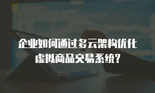 企业如何通过多云架构优化虚拟商品交易系统？