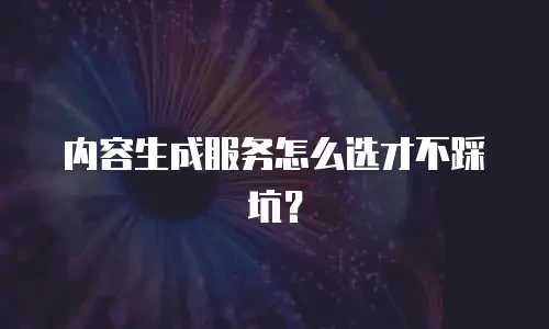 内容生成服务怎么选才不踩坑？