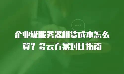 企业级服务器租赁成本怎么算？多云方案对比指南