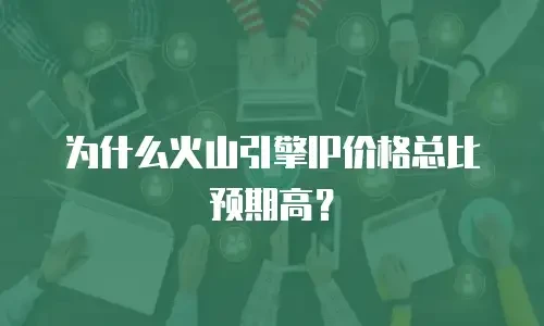 为什么火山引擎IP价格总比预期高？