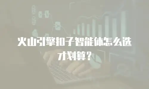 火山引擎扣子智能体怎么选才划算？