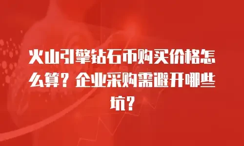 火山引擎钻石币购买价格怎么算？企业采购需避开哪些坑？
